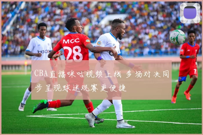 CBA直播咪咕视频上线 多场对决同步呈现球迷观赛更便捷