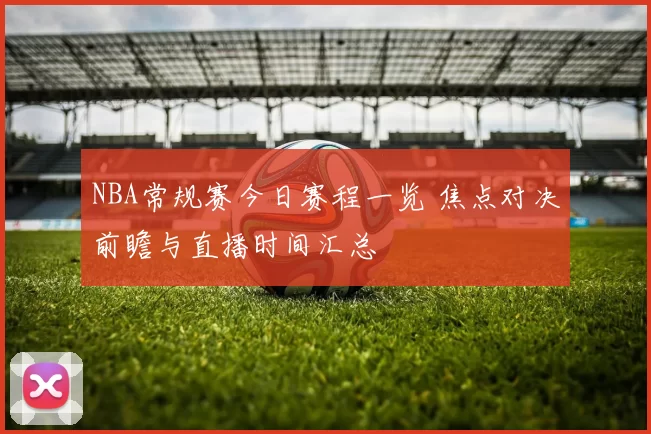 NBA常规赛今日赛程一览 焦点对决前瞻与直播时间汇总