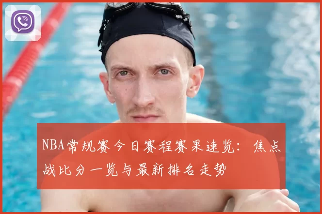 NBA常规赛今日赛程赛果速览：焦点战比分一览与最新排名走势