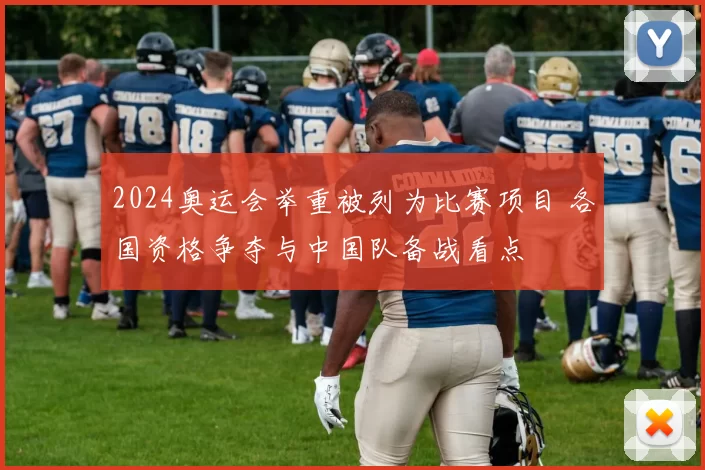 2024奥运会举重被列为比赛项目 各国资格争夺与中国队备战看点