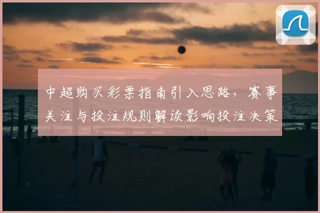 中超购买彩票指南引入思路,赛事关注与投注规则解读影响投注决策