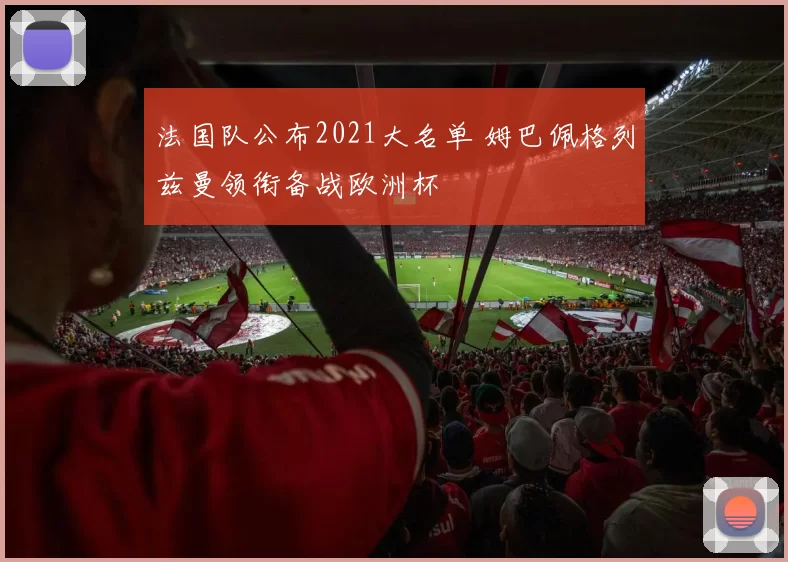 法国队公布2021大名单 姆巴佩格列兹曼领衔备战欧洲杯