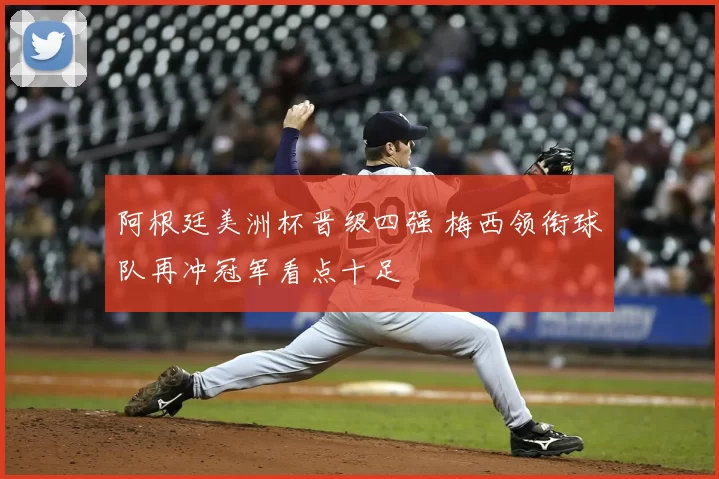 阿根廷美洲杯晋级四强 梅西领衔球队再冲冠军看点十足