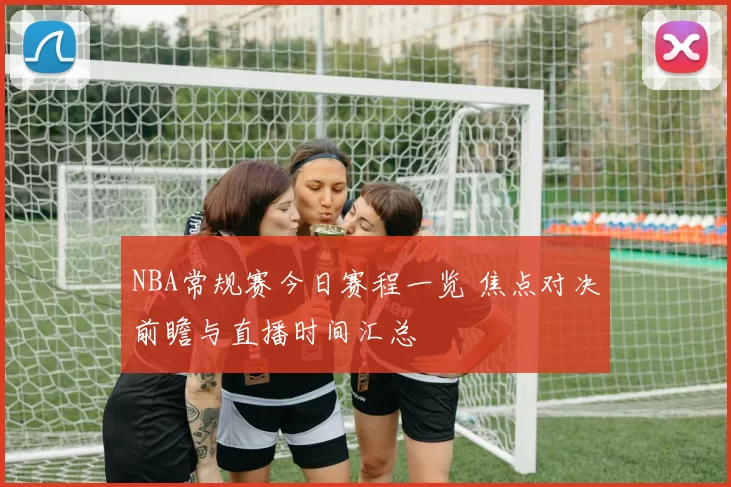 NBA常规赛今日赛程一览 焦点对决前瞻与直播时间汇总