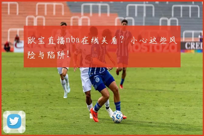 欧宝直播nba在线关看？小心这些风险与陷阱！