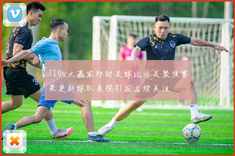 310v大赢家即时足球比分足聚焦赛果更新球队表现引发后续关注