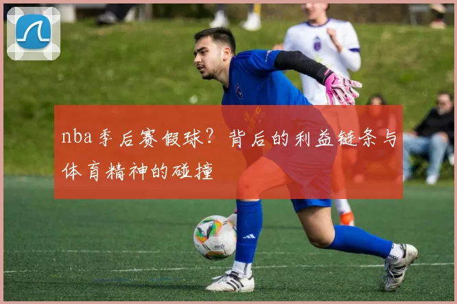 nba季后赛假球？背后的利益链条与体育精神的碰撞