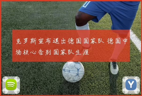 克罗斯宣布退出德国国家队 德国中场核心告别国家队生涯
