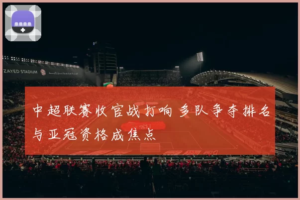 中超联赛收官战打响 多队争夺排名与亚冠资格成焦点