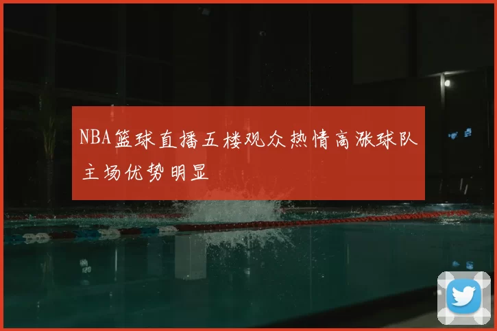 NBA篮球直播五楼观众热情高涨球队主场优势明显