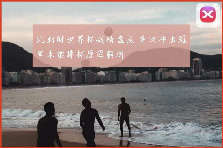 比利时世界杯战绩盘点 多次冲击冠军未能捧杯原因解析