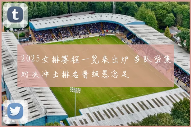 2025女排赛程一览表出炉 多队密集对决冲击排名晋级悬念足