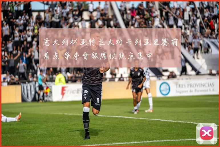 意大利杯亚特兰大对卡利亚里赛前看点 争夺晋级席位焦点集中