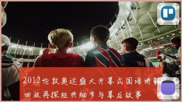 2012伦敦奥运盛大开幕式国语讲解回放再探经典细节与幕后故事