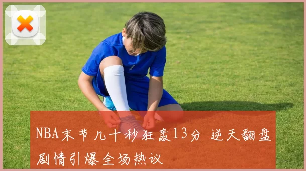 NBA末节几十秒狂轰13分 逆天翻盘剧情引爆全场热议