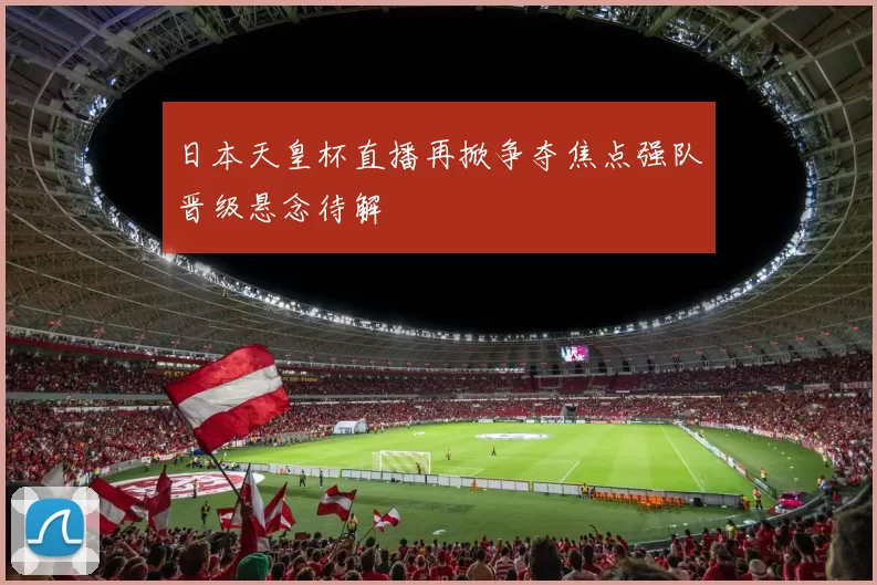 日本天皇杯直播再掀争夺焦点强队晋级悬念待解