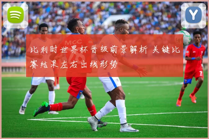 比利时世界杯晋级前景解析 关键比赛结果左右出线形势