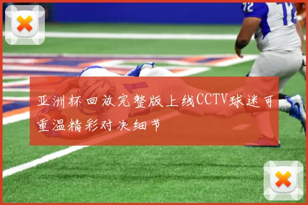 亚洲杯回放完整版上线CCTV球迷可重温精彩对决细节