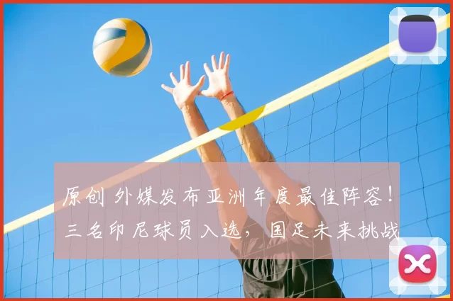 原创 外媒发布亚洲年度最佳阵容!三名印尼球员入选,国足未来挑战更大