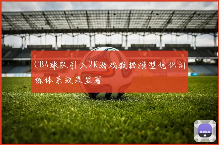 CBA球队引入2K游戏数据模型优化训练体系效果显著