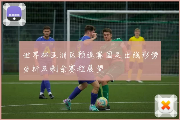 世界杯亚洲区预选赛国足出线形势分析及剩余赛程展望