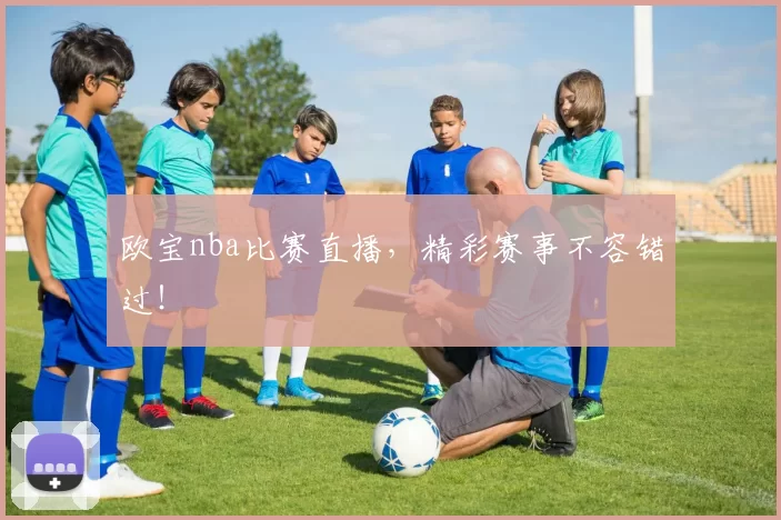 欧宝nba比赛直播，精彩赛事不容错过！