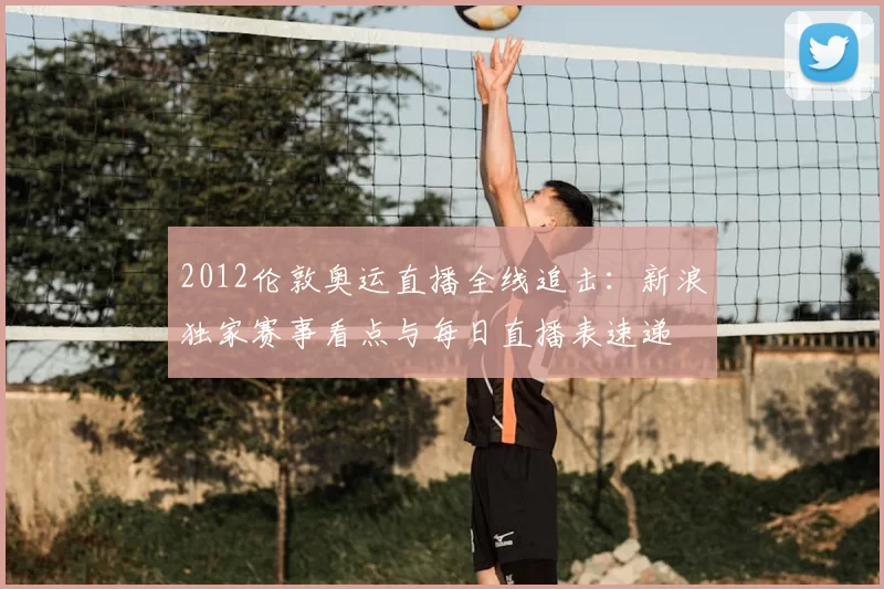 2012伦敦奥运直播全线追击：新浪独家赛事看点与每日直播表速递