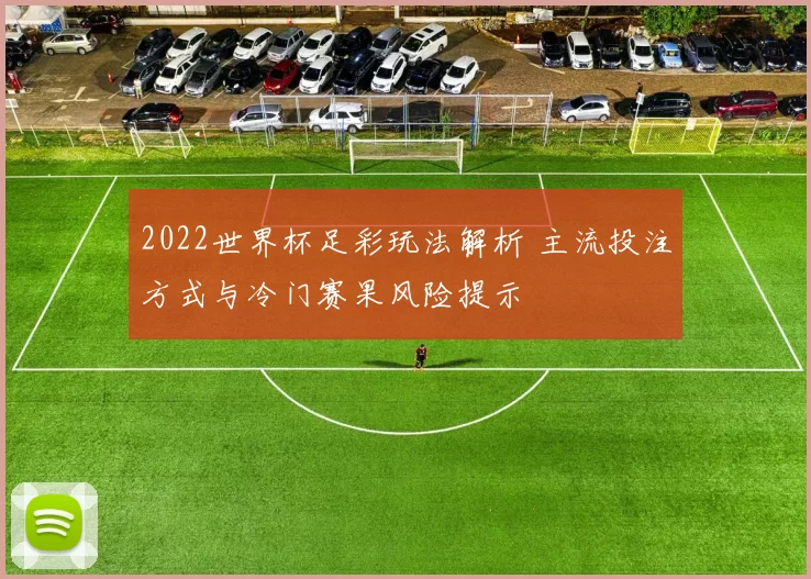 2022世界杯足彩玩法解析 主流投注方式与冷门赛果风险提示