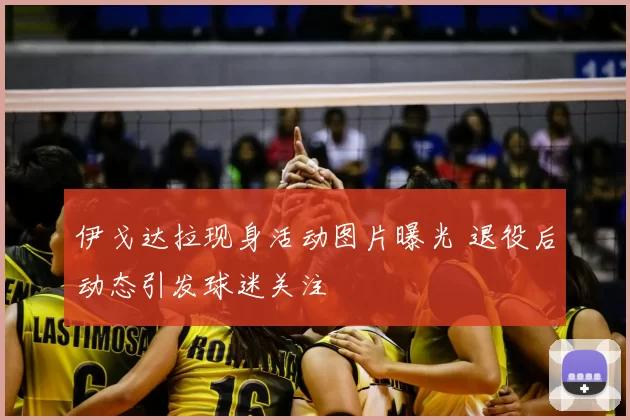 伊戈达拉现身活动图片曝光 退役后动态引发球迷关注