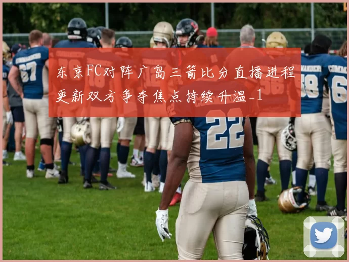 东京FC对阵广岛三箭比分直播进程更新双方争夺焦点持续升温_1