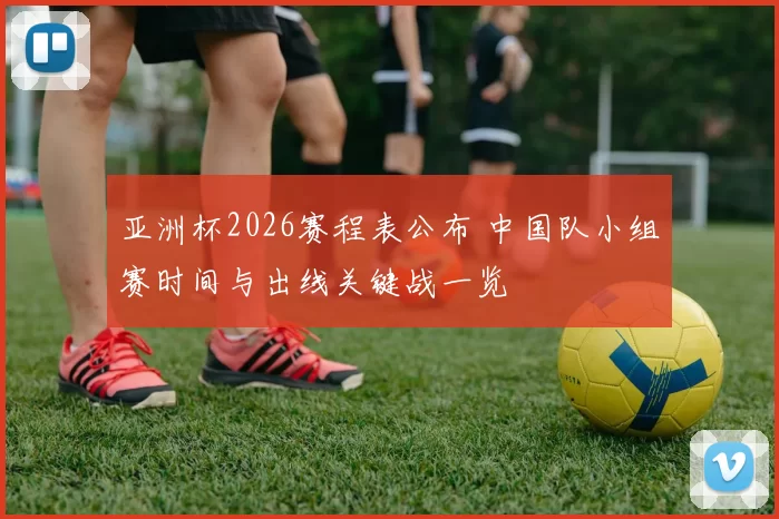 亚洲杯2026赛程表公布 中国队小组赛时间与出线关键战一览