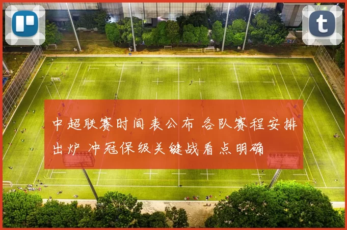 中超联赛时间表公布 各队赛程安排出炉 冲冠保级关键战看点明确