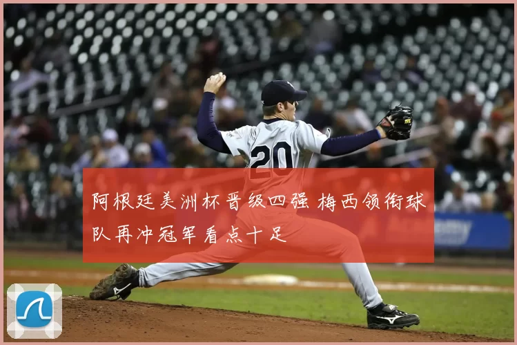 阿根廷美洲杯晋级四强 梅西领衔球队再冲冠军看点十足