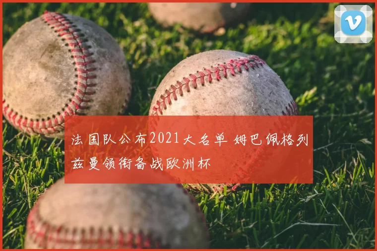 法国队公布2021大名单 姆巴佩格列兹曼领衔备战欧洲杯