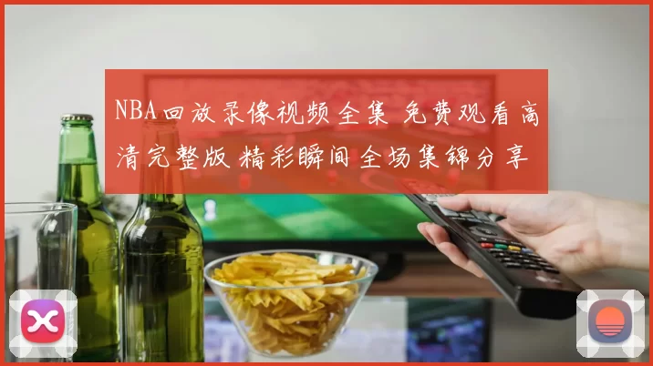 NBA回放录像视频全集 免费观看高清完整版 精彩瞬间全场集锦分享