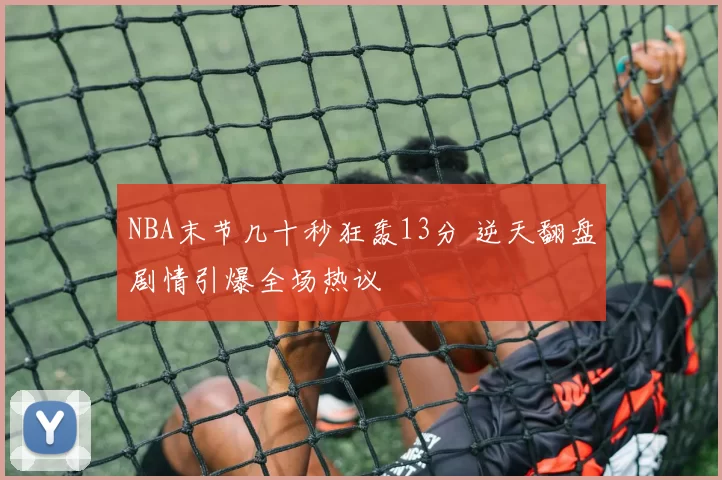 NBA末节几十秒狂轰13分 逆天翻盘剧情引爆全场热议