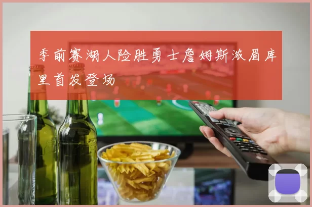 季前赛湖人险胜勇士詹姆斯浓眉库里首发登场