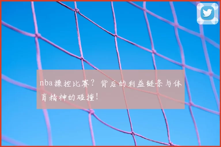 nba操控比赛？背后的利益链条与体育精神的碰撞！