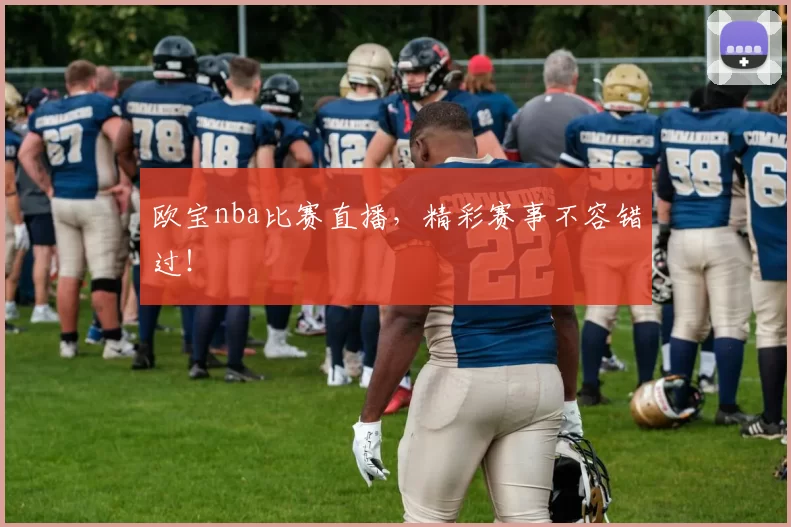 欧宝nba比赛直播，精彩赛事不容错过！