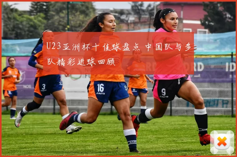 U23亚洲杯十佳球盘点 中国队与多队精彩进球回顾