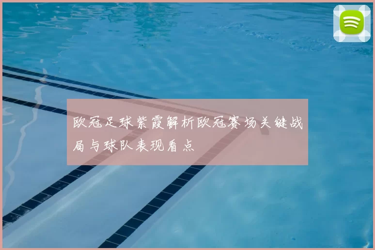 欧冠足球紫霞解析欧冠赛场关键战局与球队表现看点