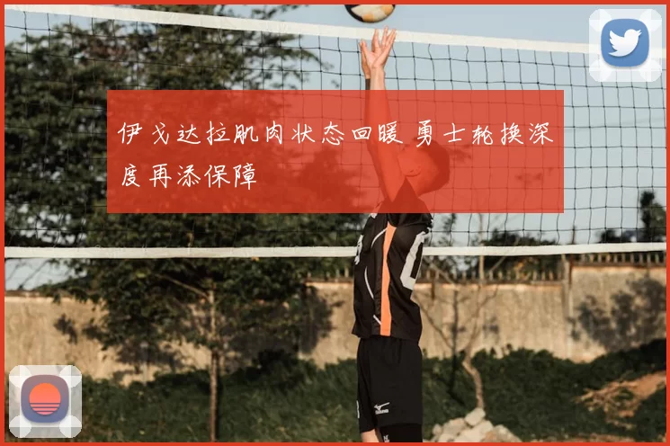 伊戈达拉肌肉状态回暖 勇士轮换深度再添保障