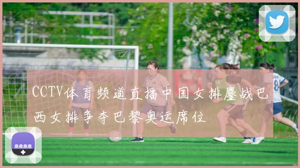 CCTV体育频道直播中国女排鏖战巴西女排争夺巴黎奥运席位