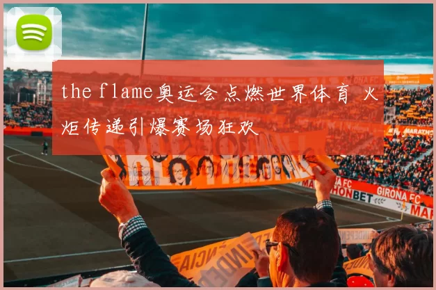 the flame奥运会点燃世界体育 火炬传递引爆赛场狂欢