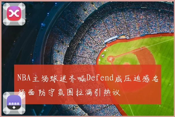 NBA主场球迷齐喊Defend成压迫感名场面 防守氛围拉满引热议