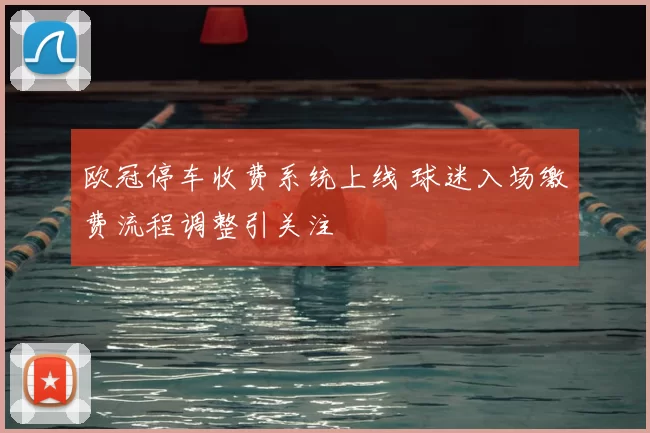 欧冠停车收费系统上线 球迷入场缴费流程调整引关注