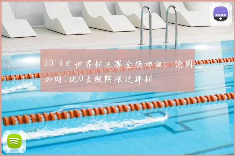 2014年世界杯决赛全场回放：德国加时1比0击败阿根廷捧杯