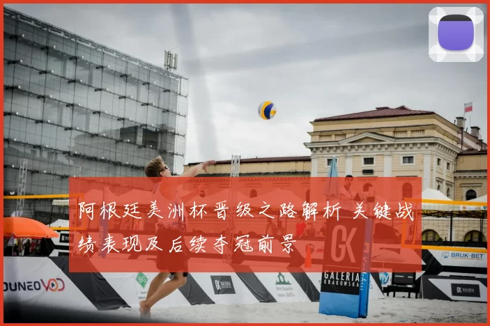 阿根廷美洲杯晋级之路解析 关键战绩表现及后续夺冠前景