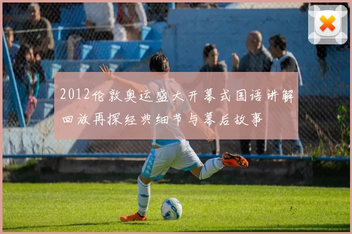 2012伦敦奥运盛大开幕式国语讲解回放再探经典细节与幕后故事