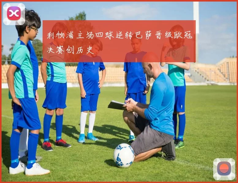 利物浦主场四球逆转巴萨晋级欧冠决赛创历史